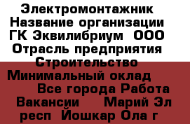 Электромонтажник › Название организации ­ ГК Эквилибриум, ООО › Отрасль предприятия ­ Строительство › Минимальный оклад ­ 50 000 - Все города Работа » Вакансии   . Марий Эл респ.,Йошкар-Ола г.